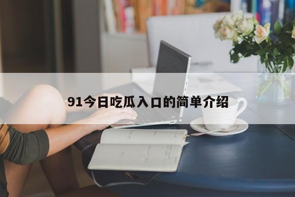 91今日吃瓜入口的简单介绍