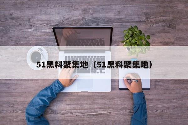51黑料聚集地（51黑料聚集地）