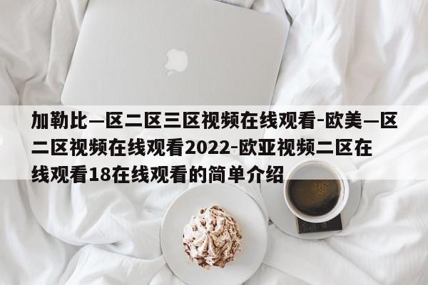 加勒比—区二区三区视频在线观看-欧美—区二区视频在线观看2022-欧亚视频二区在线观看18在线观看的简单介绍