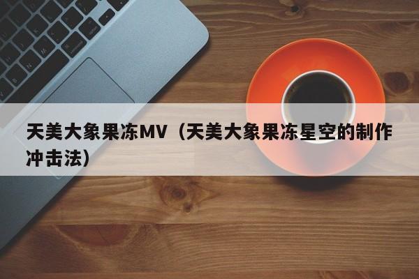 天美大象果冻MV（天美大象果冻星空的制作冲击法）